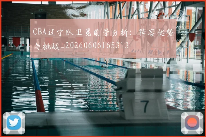 CBA辽宁队卫冕前景分析：阵容优势与挑战_20260606165313