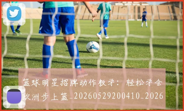 篮球明星招牌动作教学:轻松学会欧洲步上篮_20260529200410_20260610000747