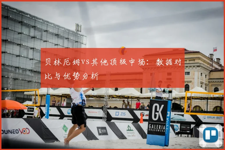 贝林厄姆vs其他顶级中场:数据对比与优势分析