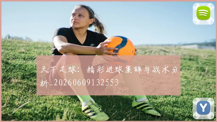 天下足球：精彩进球集锦与战术分析_20260609132553