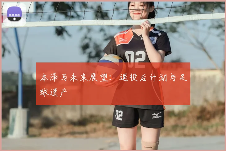 本泽马未来展望:退役后计划与足球遗产