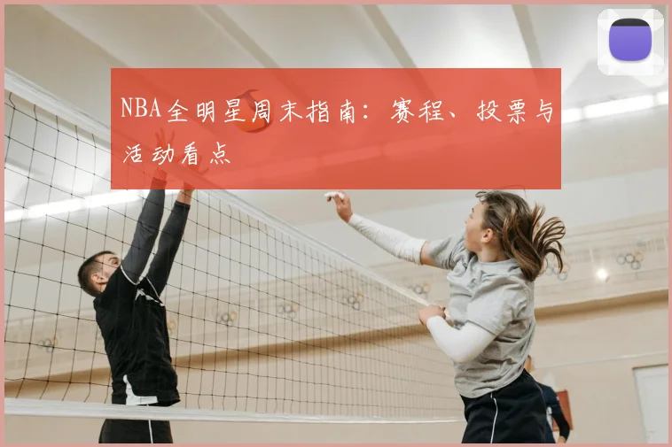 NBA全明星周末指南：赛程、投票与活动看点
