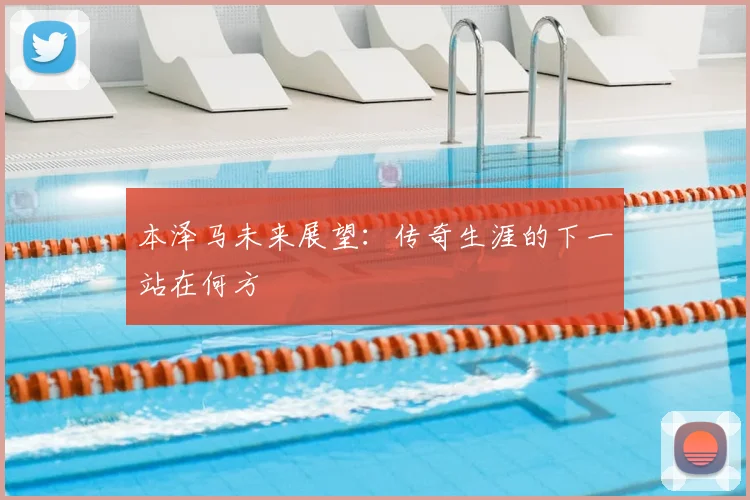 本泽马未来展望：传奇生涯的下一站在何方