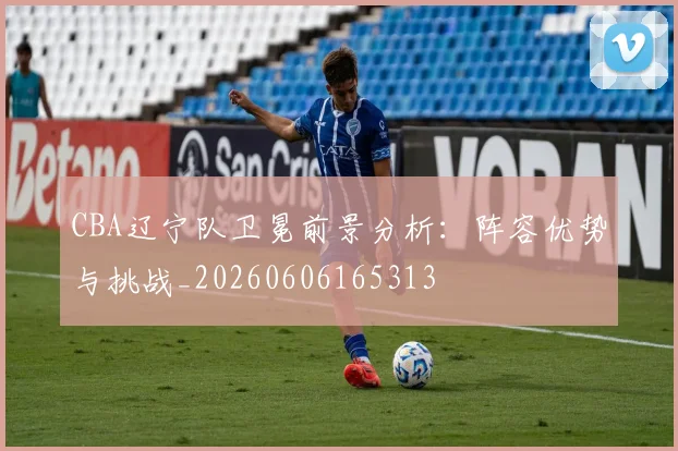 CBA辽宁队卫冕前景分析:阵容优势与挑战_20260606165313