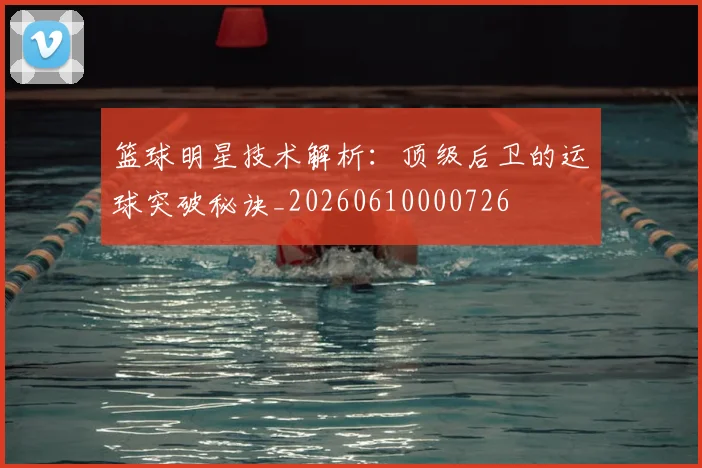篮球明星技术解析：顶级后卫的运球突破秘诀_20260610000726